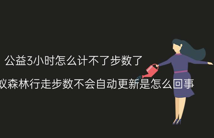 公益3小时怎么计不了步数了 支付宝蚂蚁森林行走步数不会自动更新是怎么回事？